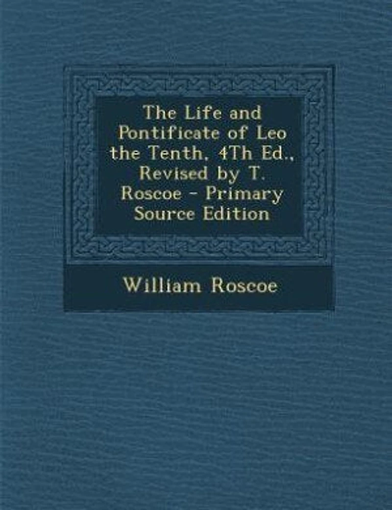 the Life and Pontificate of Leo Tenth, 4Th Ed., Revised by T. Roscoe