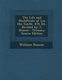the Life and Pontificate of Leo Tenth, 4Th Ed., Revised by T. Roscoe