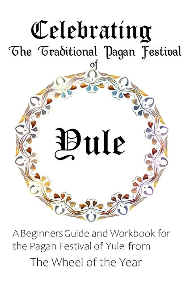 Celebrating the Traditional Pagan Festival of Yule: A Beginners Guide and Workbook for the Pagan Festival of Yule from the Wheel from the Year