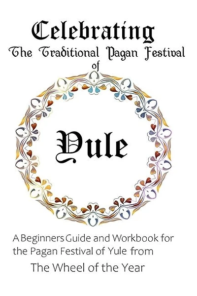 Celebrating the Traditional Pagan Festival of Yule: A Beginners Guide and Workbook for the Pagan Festival of Yule from the Wheel from the Year