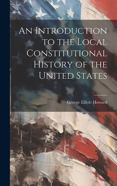 An Introduction to the Local Constitutional History of the United States [Electronic Resource]