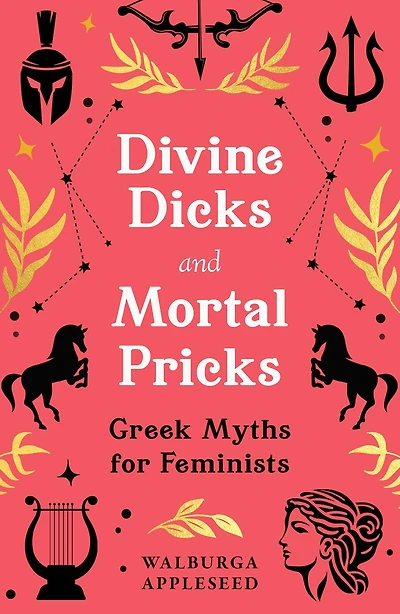 Divine Dicks and Mortal Pricks: Greek Myths for Feminists: Greek Myths for Feminists