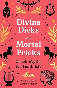 Divine Dicks and Mortal Pricks: Greek Myths for Feminists: Greek Myths for Feminists