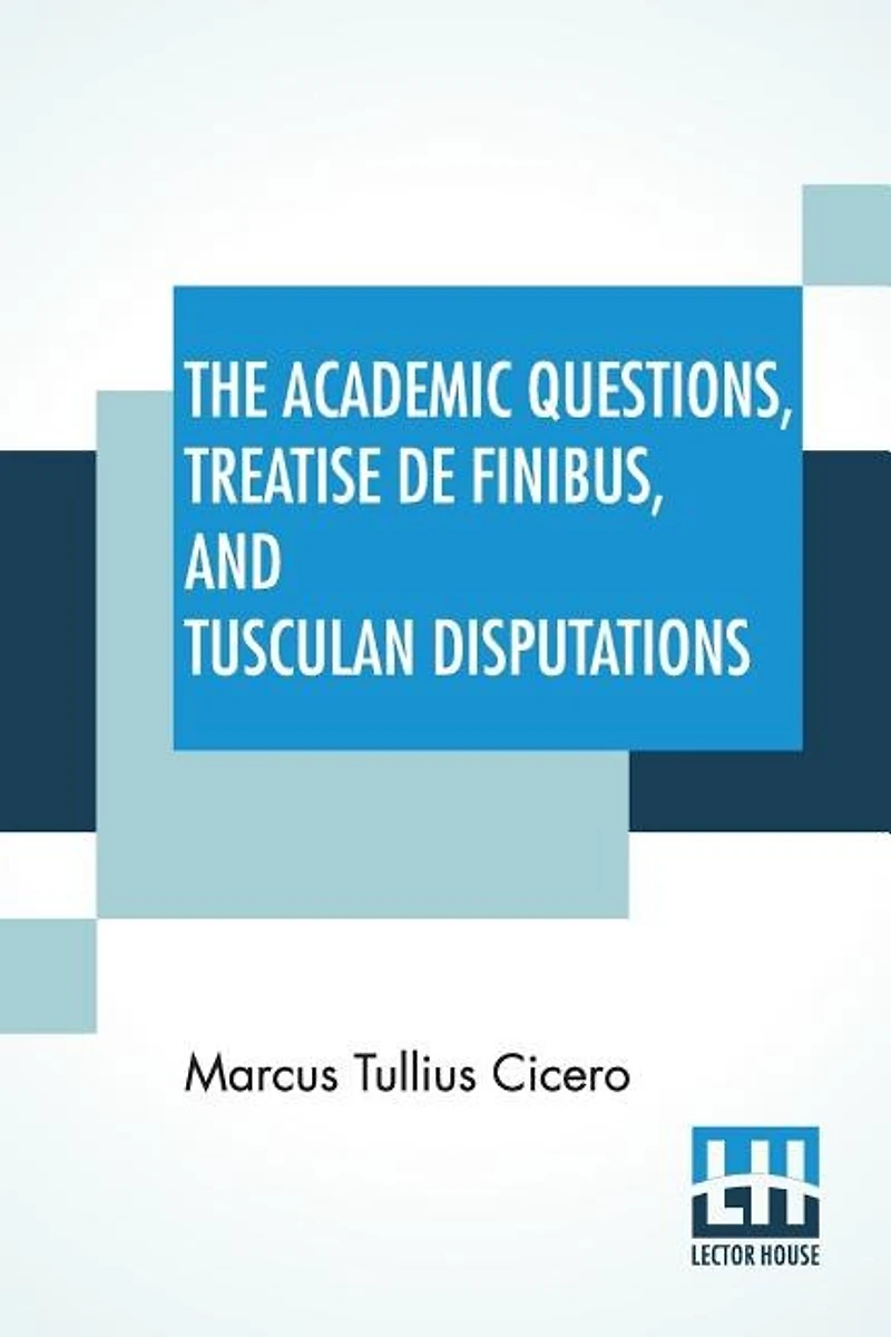 The Academic Questions, Treatise De Finibus, And Tusculan Disputations: Of M. T. Cicero With A Sketch Greek Philosophers Mentioned By Cicero. Literally Translated B