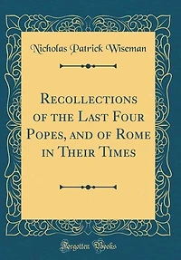 Recollections of the Last Four Popes, and of Rome in Their Times (Classic Reprint)