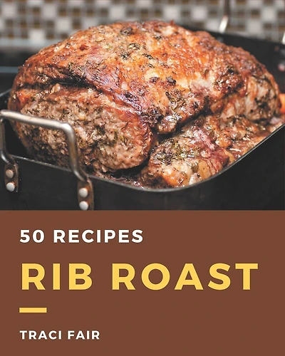 50 Rib Roast Recipes: A Rib Roast Cookbook You Will Love