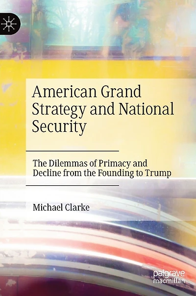 American Grand Strategy And National Security: The Dilemmas Of Primacy Decline From Founding To Trump