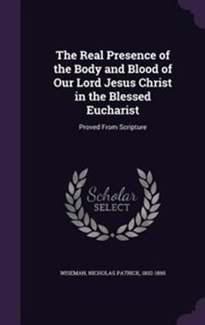 The Real Presence of the Body and Blood of Our Lord Jesus Christ in the Blessed Eucharist: Proved From Scripture