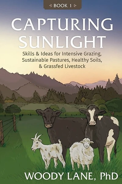 Capturing Sunlight, Book 1: Skills & Ideas for Intensive Grazing, Sustainable Pastures, Healthy Soils, & Grassfed Livestock