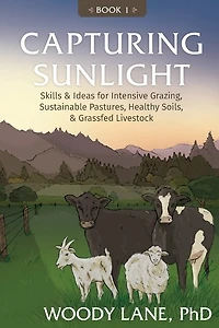 Capturing Sunlight, Book 1: Skills & Ideas for Intensive Grazing, Sustainable Pastures, Healthy Soils, & Grassfed Livestock