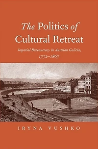 The Politics of Cultural Retreat: Imperial Bureaucracy Austrian Galicia, 1772-1867