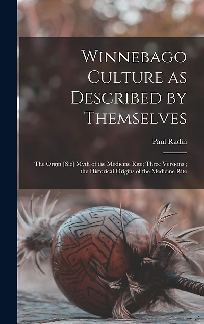 Winnebago Culture as Described by Themselves: the Orgin [sic] Myth of the Medicine Rite; Three Versions; the Historical Origins of the Medicine Rite