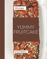 365 Yummy Fruitcake Recipes: A Yummy Fruitcake Cookbook for Effortless Meals