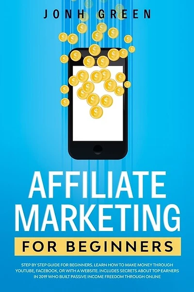 Affiliate Marketing For Beginners: Step By Step Guide. Learn How To Make Money Through Youtube, Facebook, Or With A Website. Includes
