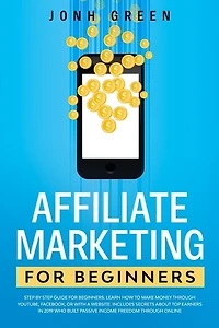 Affiliate Marketing For Beginners: Step By Step Guide. Learn How To Make Money Through Youtube, Facebook, Or With A Website. Includes