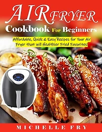Air Fryer Cookbook For Beginners: Affordable, Quick & Easy Recipes for Your Air Fryer that will Healthier Fried Favorites!