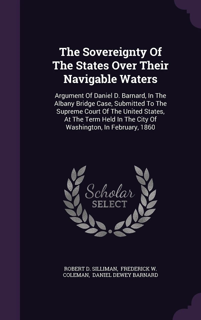 The Sovereignty Of States Over Their Navigable Waters: Argument Daniel D. Barnard, Albany Bridge Case, Submitted To Supreme Court United States, At Term Held City Washington, February, 1860