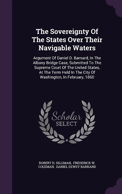 The Sovereignty Of States Over Their Navigable Waters: Argument Daniel D. Barnard, Albany Bridge Case, Submitted To Supreme Court United States, At Term Held City Washington, February, 1860