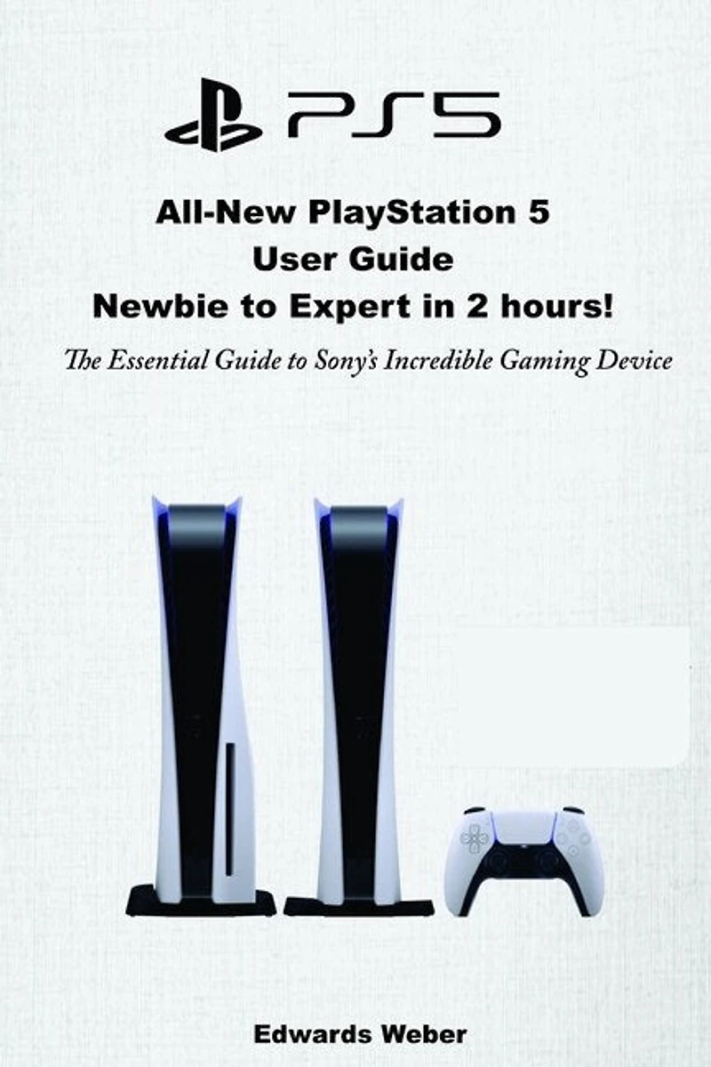 All-New PlayStation 5 User Guide, Newbie to Expert in 2 Hours: The Essential Guide to Sony's Incredible Gaming Device