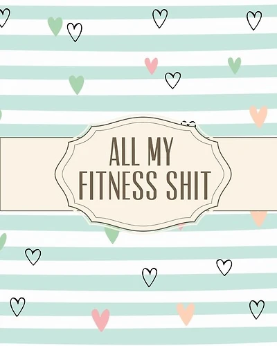 All My Fitness Shit: Fitness Tracker Strength Training Cardio Exercise and Diet Workbook