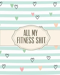 All My Fitness Shit: Fitness Tracker Strength Training Cardio Exercise and Diet Workbook