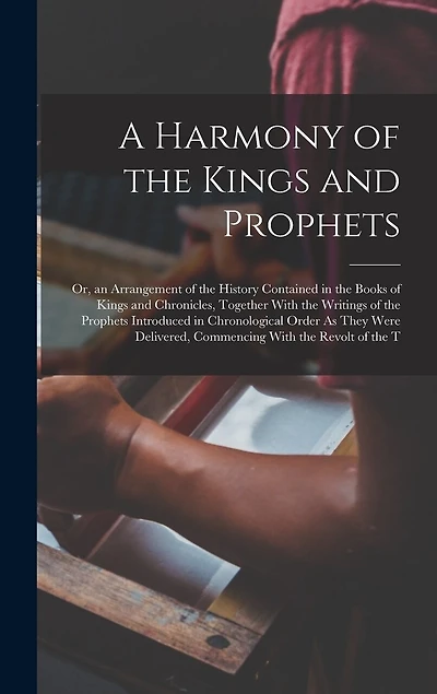 A Harmony of the Kings and Prophets: Or, an Arrangement of the History Contained in the Books of Kings and Chronicles, Together With the Writings of the Prophets Introduced in Chronological Order As They Were Delivered