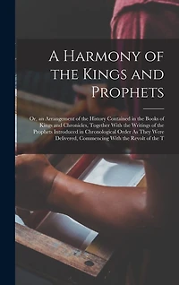 A Harmony of the Kings and Prophets: Or, an Arrangement of the History Contained in the Books of Kings and Chronicles, Together With the Writings of the Prophets Introduced in Chronological Order As They Were Delivered