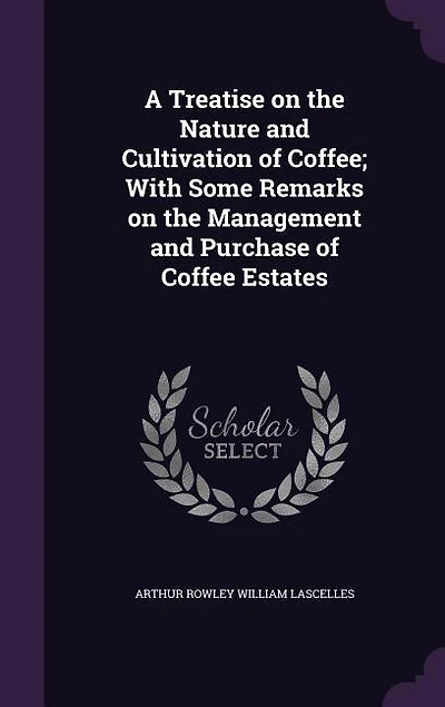 A Treatise on the Nature and Cultivation of Coffee; With Some Remarks on the Management and Purchase of Coffee Estates
