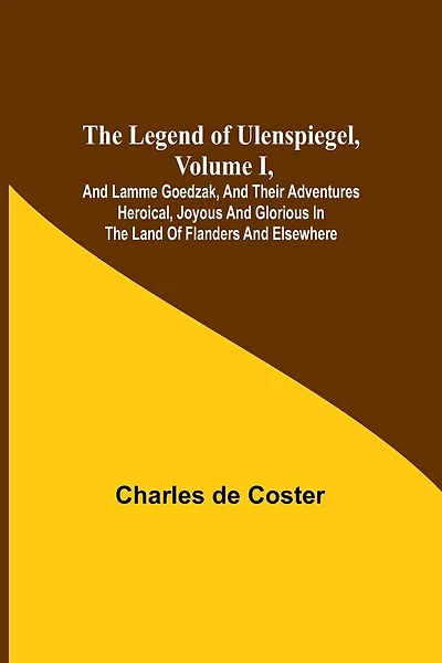 The Legend of Ulenspiegel, Volume I, And Lamme Goedzak, and their Adventures Heroical, Joyous and Glorious in the Land of Flanders and Elsewhere