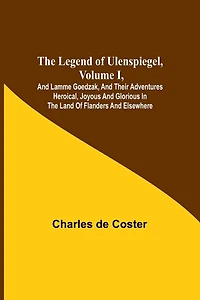 The Legend of Ulenspiegel, Volume I, And Lamme Goedzak, and their Adventures Heroical, Joyous and Glorious in the Land of Flanders and Elsewhere
