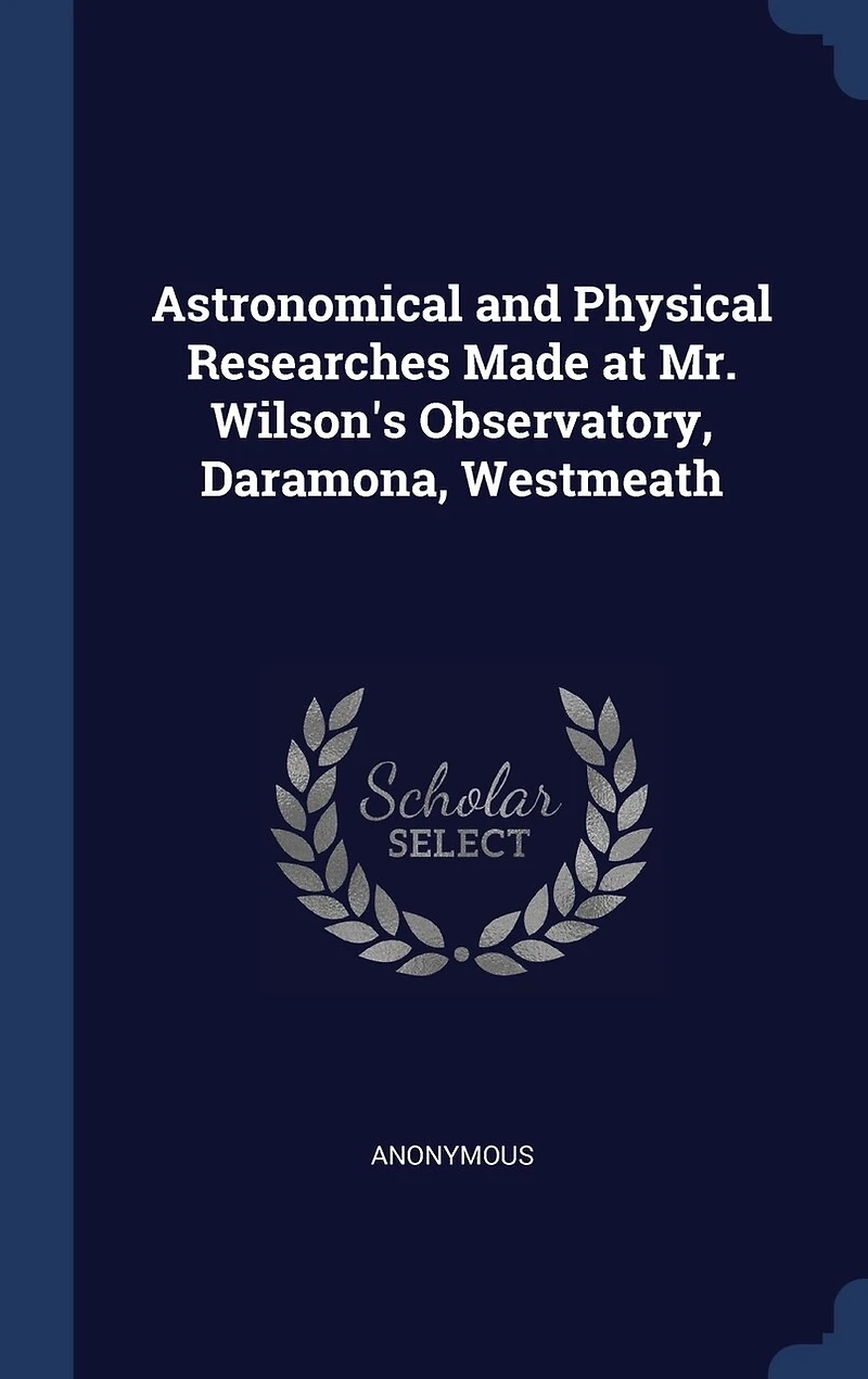 Astronomical and Physical Researches: Made at Mr. Wilson's Observatory, Daramona, Westmeath (Classic Reprint)