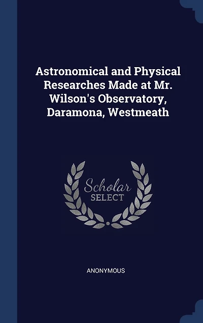 Astronomical and Physical Researches: Made at Mr. Wilson's Observatory, Daramona, Westmeath (Classic Reprint)
