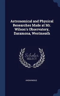 Astronomical and Physical Researches: Made at Mr. Wilson's Observatory, Daramona, Westmeath (Classic Reprint)