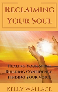 Reclaiming Your Soul - Healing Your Spirit, Building Confidence, Finding Your Voice