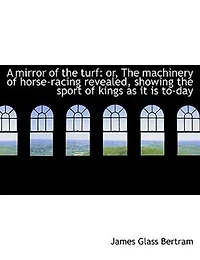 A Mirror Of The Turf: Or, Machinery Horse-racing Revealed, Showing Sport Kings As It Is To-day