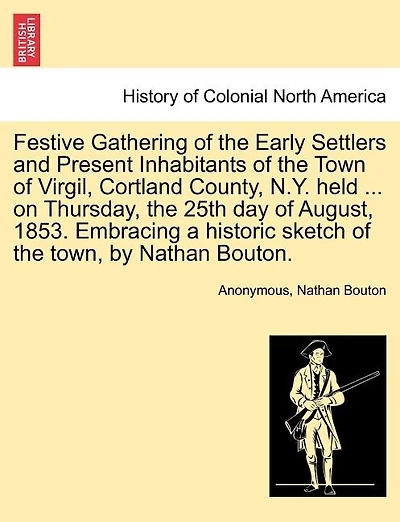 Festive Gathering Of The Early Settlers And Present Inhabitants Of The Town Of Virgil, Cortland County, N.y. Held ... On Thursday, The 25th Day Of August, 1853. Embracing A Historic Sketch Of The Town, By Nathan Bouton.