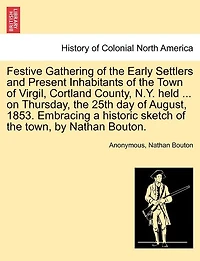 Festive Gathering Of The Early Settlers And Present Inhabitants Of The Town Of Virgil, Cortland County, N.y. Held ... On Thursday, The 25th Day Of August, 1853. Embracing A Historic Sketch Of The Town, By Nathan Bouton.
