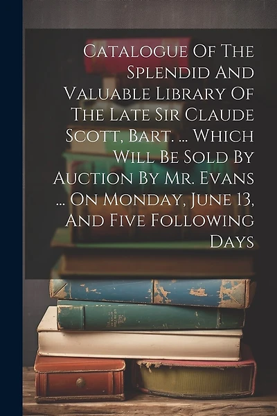 Catalogue Of The Splendid And Valuable Library Of The Late Sir Claude Scott, Bart. ... Which Will Be Sold By Auction By Mr. Evans ... On Monday, June 13, And Five Following Days