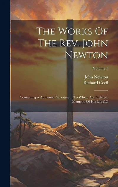 The Works Of The Rev. John Newton: Containing A Authentic Narrative ... To Which Are Prefixed