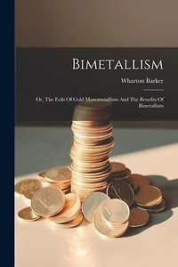 Bimetallism: Or, The Evils Of Gold Monometallism And The Benefits Of Bimetallism