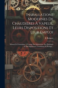 Installations Modernes De Chaudières À Vapeur, Leurs Dispositions Et Leur Emploi: Manuel Et Formulaire À L'usage Des Industriels, Des Étudiants Et Des Ingénieurs, Coordonné Et Rédigé...