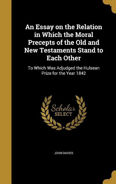 An Essay on the Relation Which Moral Precepts: Of Old and New Testaments Stand to Each Other, Was Adjudged Hulsean Prize for