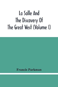 La Salle And The Discovery Of The Great West (Volume I)