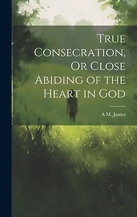 True Consecration, Or Close Abiding of the Heart in God