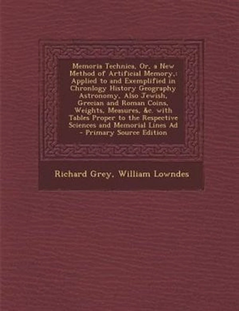 Memoria Technica, Or, a New Method of Artificial Memory,: Applied to and Exemplified Chronlogy History Geography Astronomy, Also Jewish, Grecian Roman Coins, Weights, Measures, &c. With Tables Proper the Respective Sciences Memorial Lines Ad