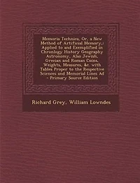 Memoria Technica, Or, a New Method of Artificial Memory,: Applied to and Exemplified Chronlogy History Geography Astronomy, Also Jewish, Grecian Roman Coins, Weights, Measures, &c. With Tables Proper the Respective Sciences Memorial Lines Ad