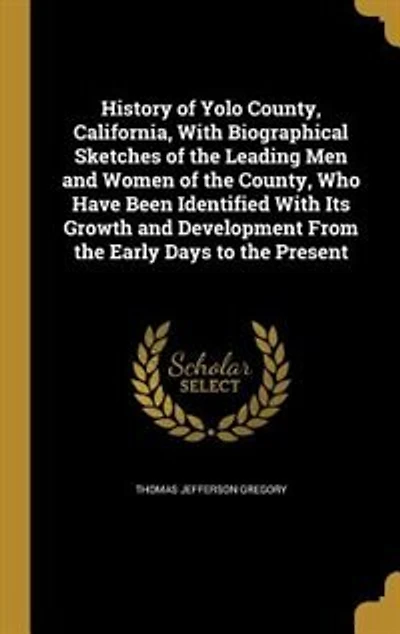 History of Yolo County, California, With Biographical Sketches of the Leading Men and Women of the County, Who Have Been Identified With Its Growth and Development From the Early Days to the Present