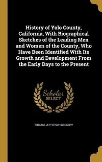 History of Yolo County, California, With Biographical Sketches of the Leading Men and Women of the County, Who Have Been Identified With Its Growth and Development From the Early Days to the Present