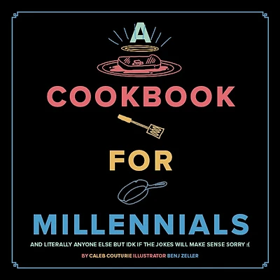 A Cookbook for Millennials: And Literally Anyone Else but IDK If the Jokes Will Make Sense Sorry :(