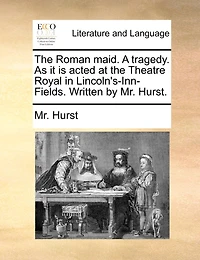 the Roman Maid. A Tragedy. As it is Acted at Theatre Royal Lincoln's-Inn-Fields. Written by Mr. Hurst